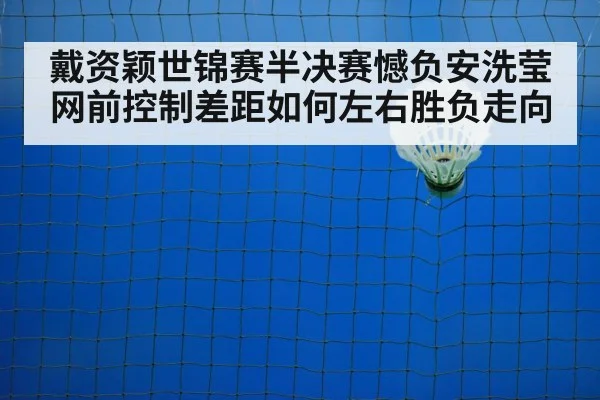 戴资颖世锦赛半决赛憾负安洗莹 网前控制差距如何左右胜负走向