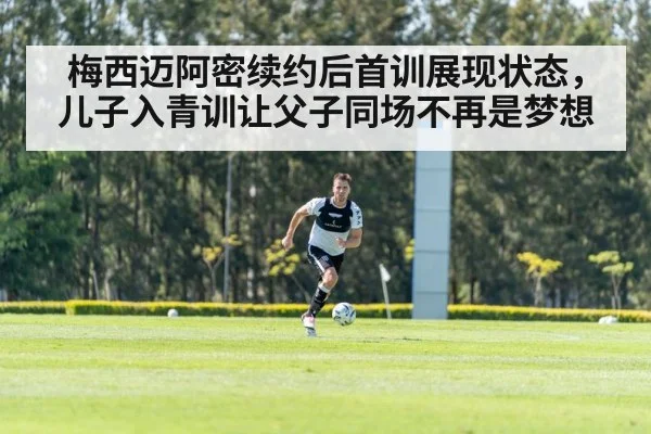 梅西迈阿密续约后首训展现状态,儿子入青训让父子同场不再是梦想